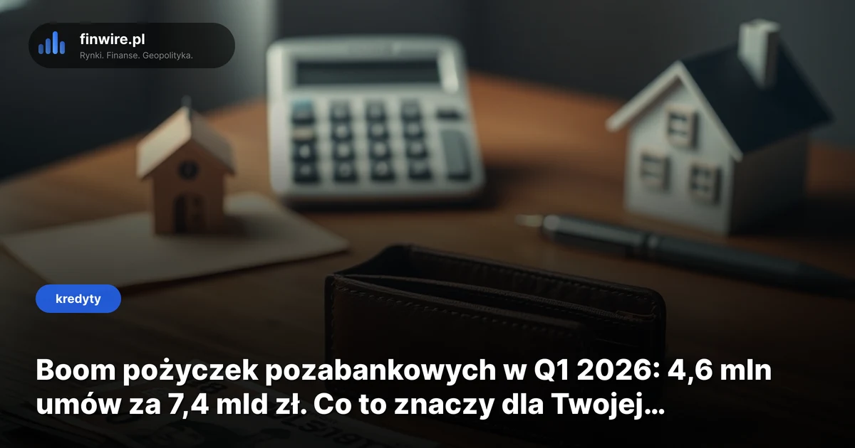 Boom pożyczek pozabankowych w Q1 2026: 4,6 mln umów za 7,4 mld zł. Co to znaczy dla Twojej hipoteki?