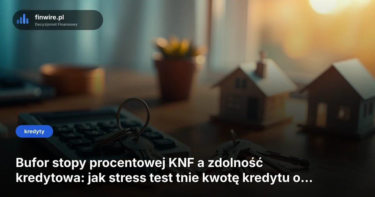 Bufor stopy procentowej KNF a zdolność kredytowa: jak stress test tnie kwotę kredytu o 20%
