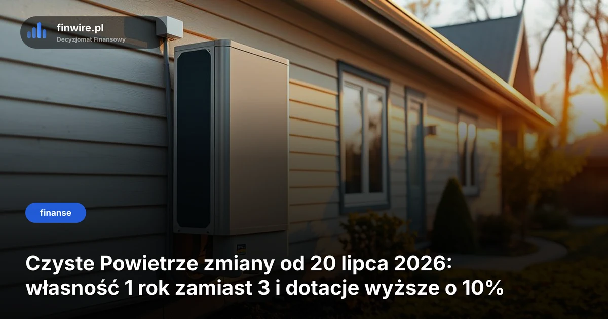Czyste Powietrze zmiany od 20 lipca 2026: własność 1 rok zamiast 3 i dotacje wyższe o 10%
