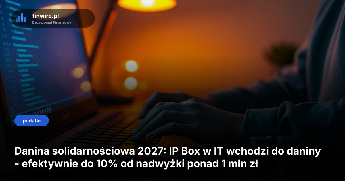 Danina solidarnościowa 2027: IP Box w IT wchodzi do daniny - efektywnie do 10% od nadwyżki ponad 1 mln zł