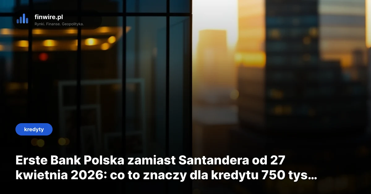 Erste Bank Polska zamiast Santandera od 27 kwietnia 2026: co to znaczy dla kredytu 750 tys. zł