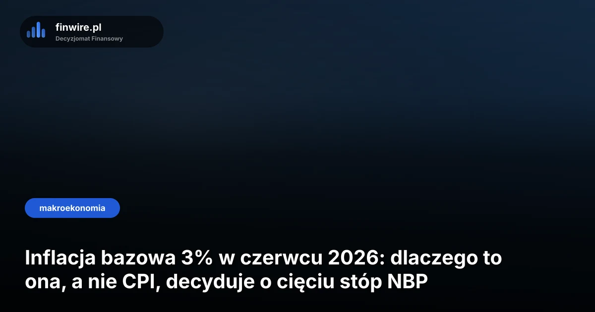 Inflacja bazowa 3% w czerwcu 2026: dlaczego to ona, a nie CPI, decyduje o cięciu stóp NBP