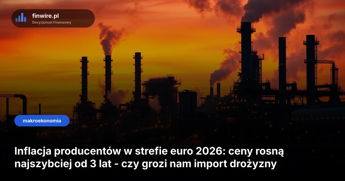 Inflacja producentów w strefie euro 2026: ceny rosną najszybciej od 3 lat - czy grozi nam import drożyzny