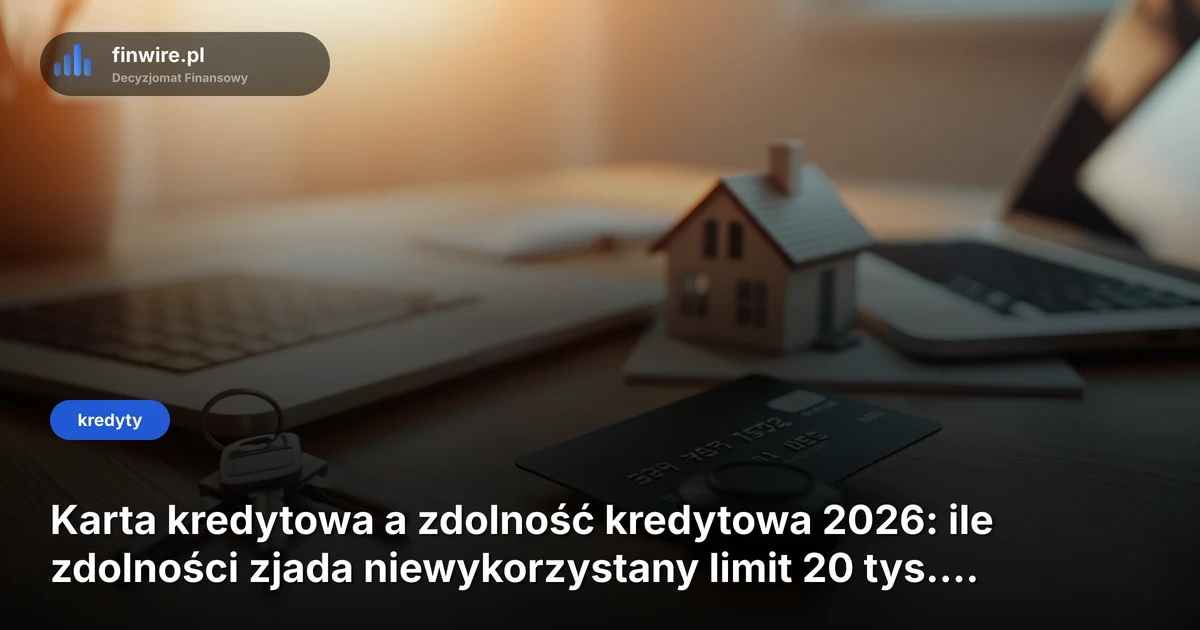 Karta kredytowa a zdolność kredytowa 2026: ile zdolności zjada niewykorzystany limit 20 tys. zł?