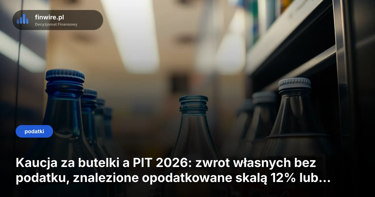 Kaucja za butelki a PIT 2026: zwrot własnych bez podatku, znalezione opodatkowane skalą 12% lub 32%