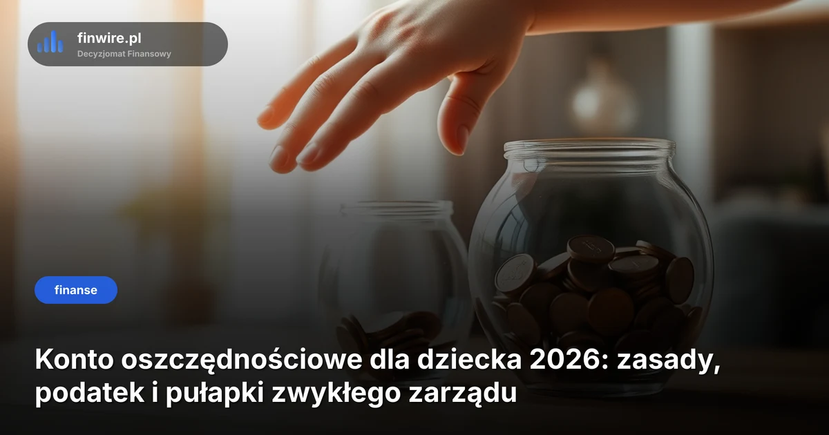 Konto oszczędnościowe dla dziecka 2026: zasady, podatek i pułapki zwykłego zarządu