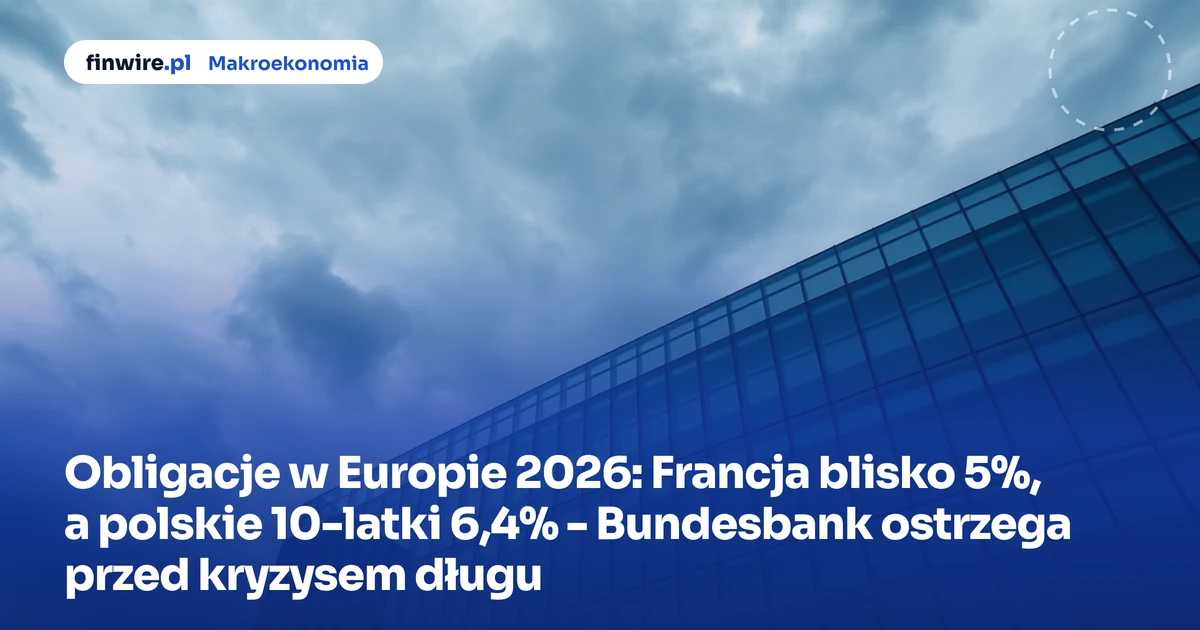 Obligacje w Europie 2026: Francja blisko 5%, a polskie 10-latki 6,4% - Bundesbank ostrzega przed kryzysem długu