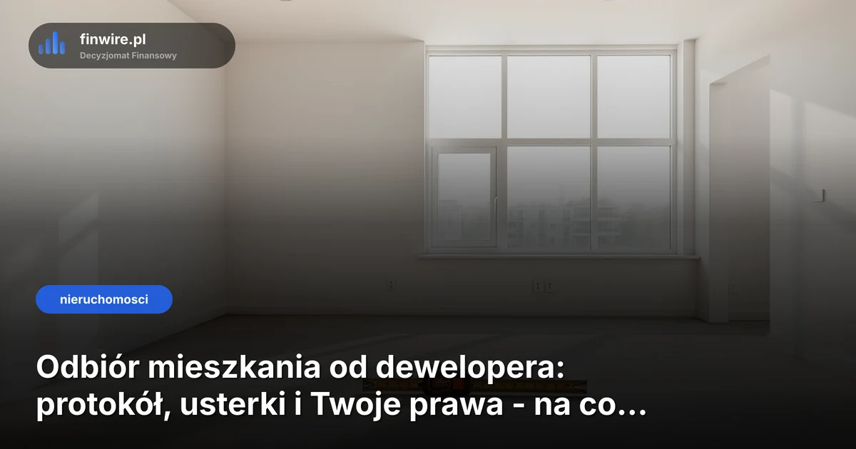Odbiór mieszkania od dewelopera: protokół, usterki i Twoje prawa - na co uważać