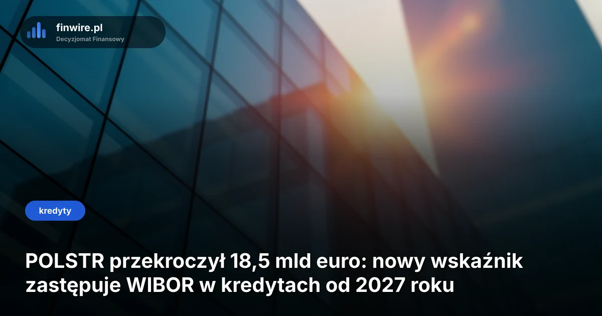 POLSTR przekroczył 18,5 mld euro: nowy wskaźnik zastępuje WIBOR w kredytach od 2027 roku