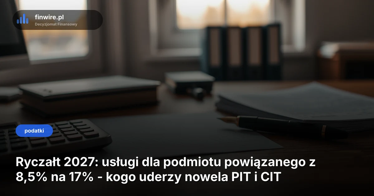 Ryczałt 2027: usługi dla podmiotu powiązanego z 8,5% na 17% - kogo uderzy nowela PIT i CIT