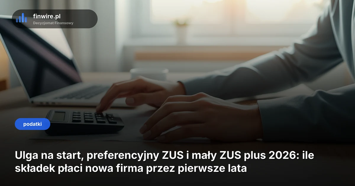 Ulga na start, preferencyjny ZUS i mały ZUS plus 2026: ile składek płaci nowa firma przez pierwsze lata