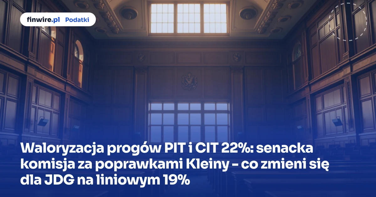 Waloryzacja progów PIT i CIT 22%: senacka komisja za poprawkami Kleiny - co zmieni się dla JDG na liniowym 19%