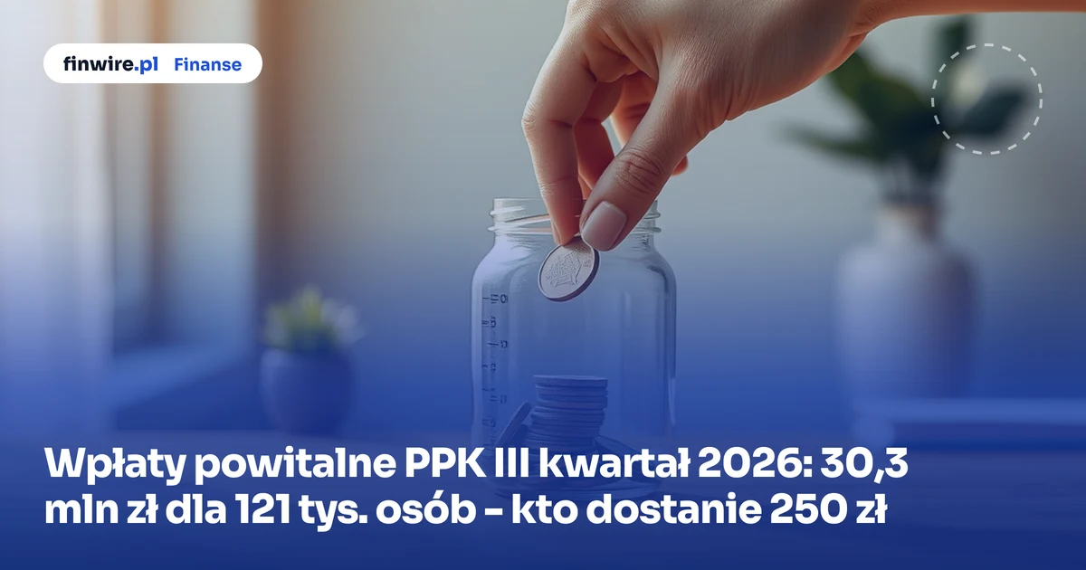 Wpłaty powitalne PPK III kwartał 2026: 30,3 mln zł dla 121 tys. osób - kto dostanie 250 zł