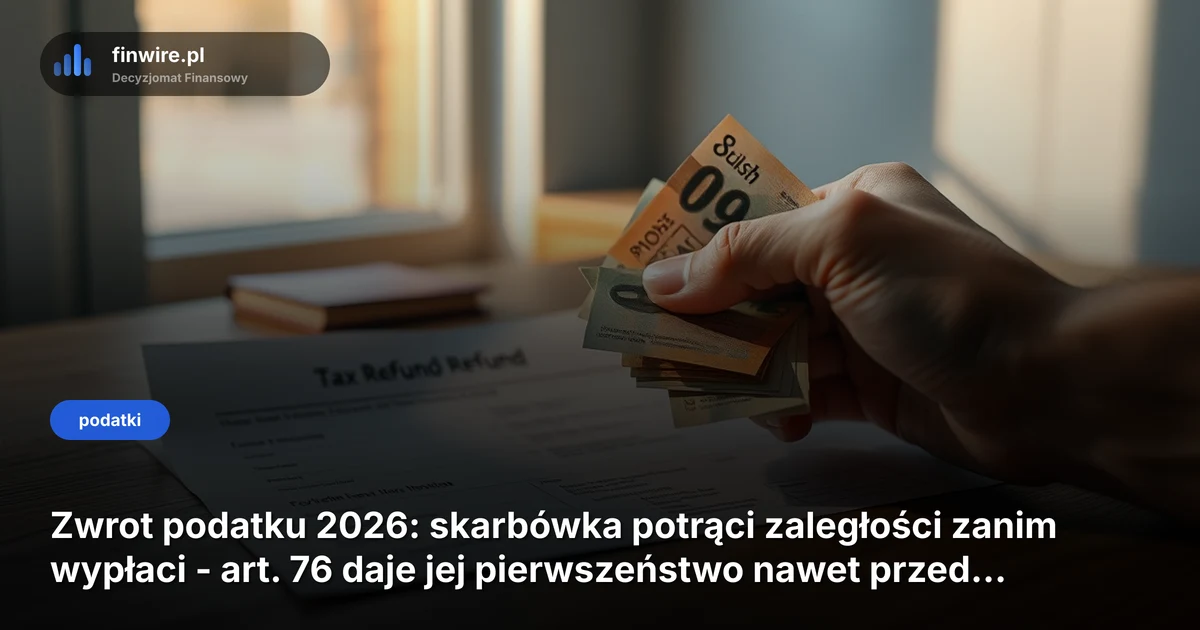 Zwrot podatku 2026: skarbówka potrąci zaległości zanim wypłaci - art. 76 daje jej pierwszeństwo nawet przed komornikiem